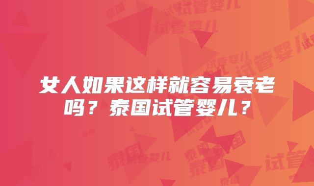 女人如果这样就容易衰老吗?泰国试管婴儿?
