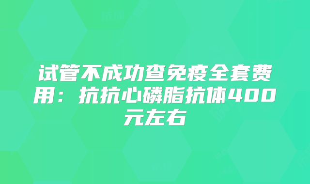 试管不成功查免疫全套费用:抗抗心磷脂抗体400元左右
