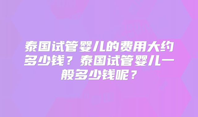 泰国试管婴儿的费用大约多少钱？泰国试管婴儿一般多少钱呢？
