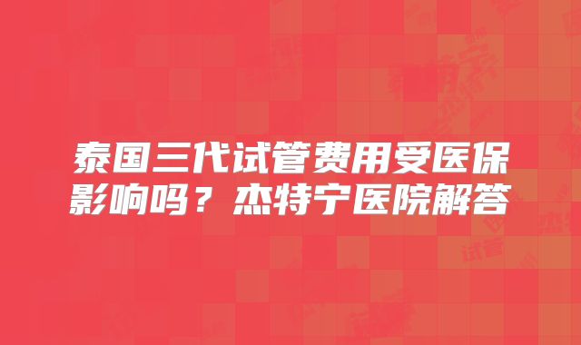 泰国三代试管费用受医保影响吗?杰特宁医院解答