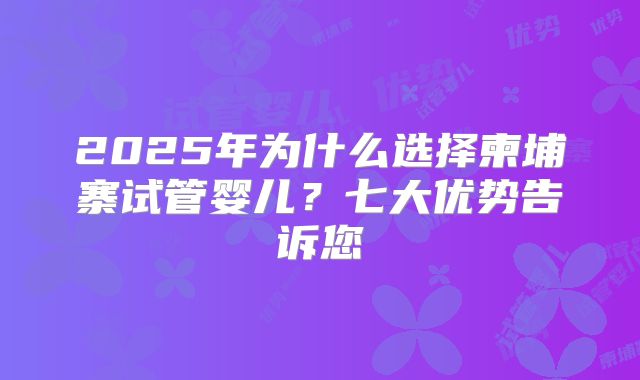 2025年为什么选择柬埔寨试管婴儿?七大优势告诉您