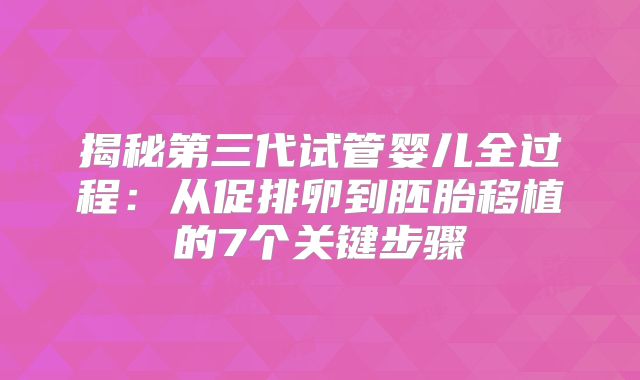 揭秘第三代试管婴儿全过程:从促排卵到胚胎移植的7个关键步骤