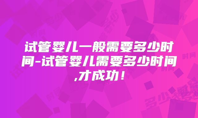 试管婴儿一般需要多少时间-试管婴儿需要多少时间,才成功!