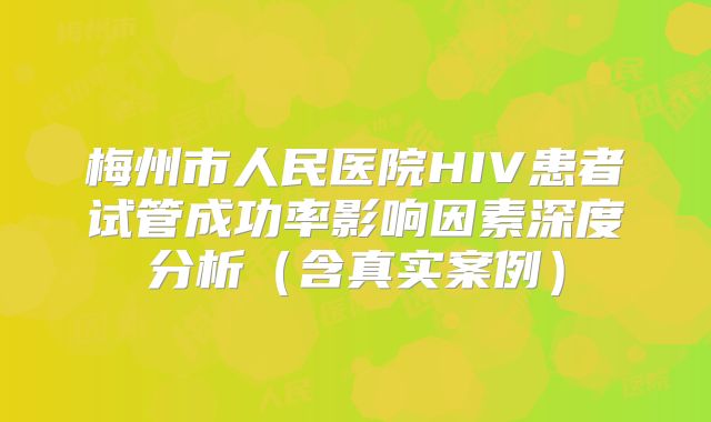 梅州市人民医院HIV患者试管成功率影响因素深度分析(含真实案例)