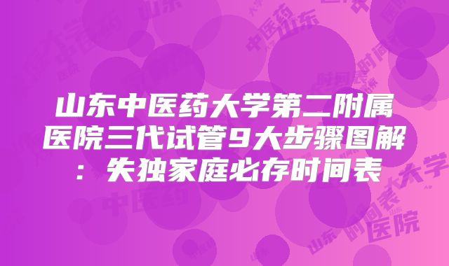 山东中医药大学第二附属医院三代试管9大步骤图解:失独家庭必存时间表