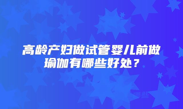 高龄产妇做试管婴儿前做瑜伽有哪些好处?