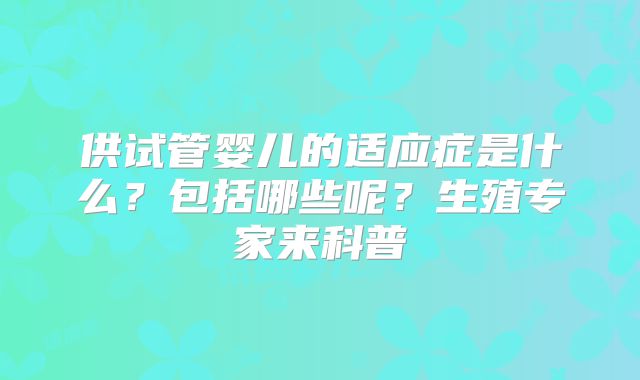 供试管婴儿的适应症是什么？包括哪些呢？生殖专家来科普