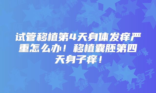 试管移植第4天身体发痒严重怎么办！移植囊胚第四天身子痒！