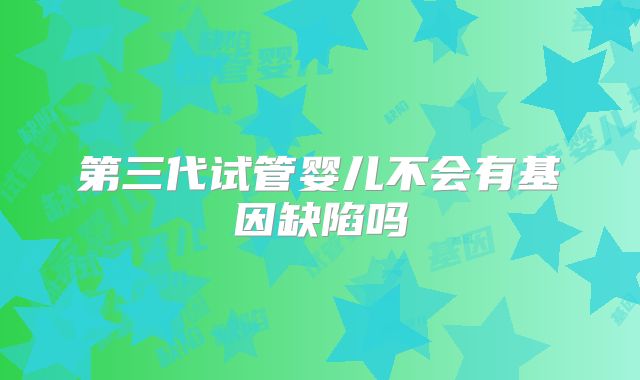 第三代试管婴儿不会有基因缺陷吗