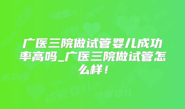 广医三院做试管婴儿成功率高吗_广医三院做试管怎么样!