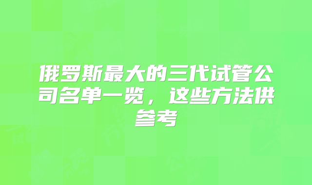 俄罗斯最大的三代试管公司名单一览，这些方法供参考