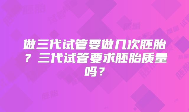 做三代试管要做几次胚胎?三代试管要求胚胎质量吗?