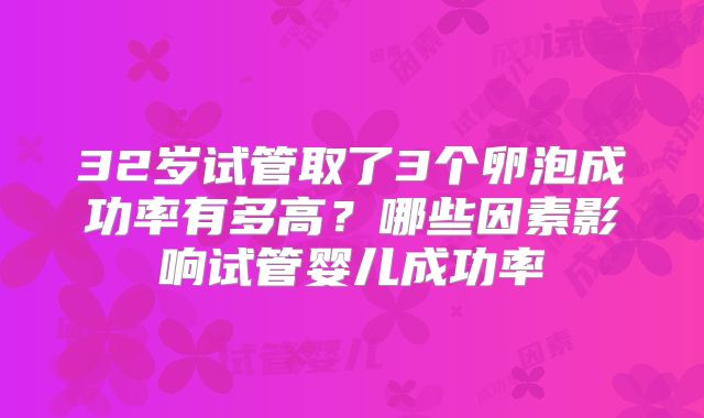 32岁试管取了3个卵泡成功率有多高?哪些因素影响试管婴儿成功率