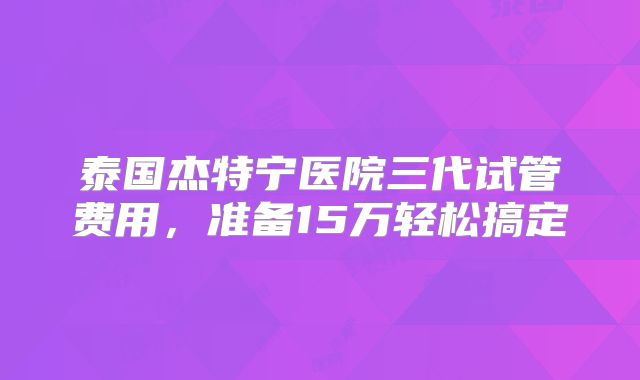 泰国杰特宁医院三代试管费用,准备15万轻松搞定