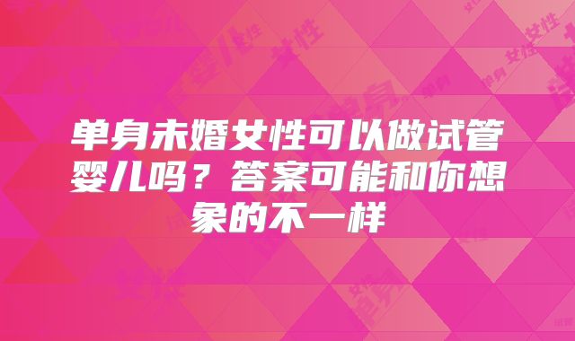 单身未婚女性可以做试管婴儿吗?答案可能和你想象的不一样