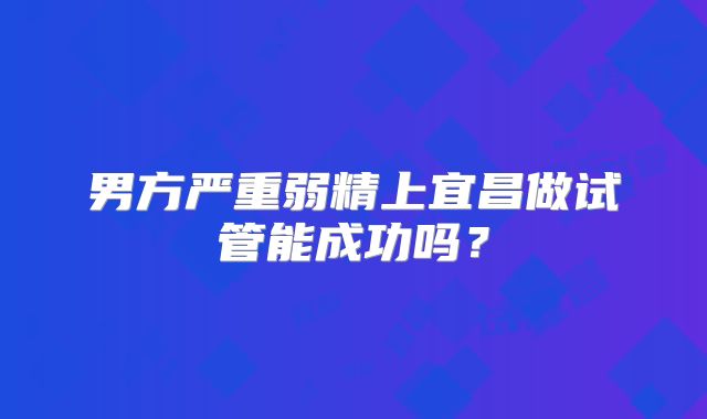 男方严重弱精上宜昌做试管能成功吗?