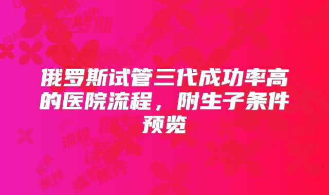 俄罗斯试管三代成功率高的医院流程,附生子条件预览