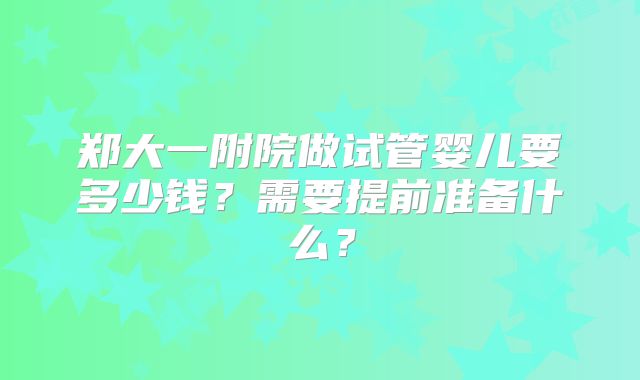 郑大一附院做试管婴儿要多少钱？需要提前准备什么？