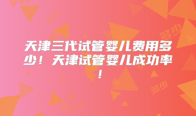 天津三代试管婴儿费用多少!天津试管婴儿成功率!