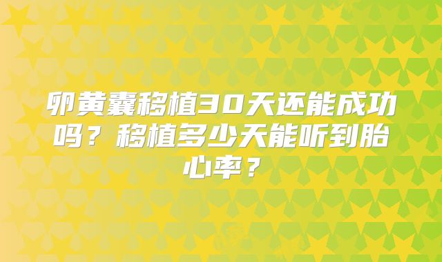 卵黄囊移植30天还能成功吗?移植多少天能听到胎心率?