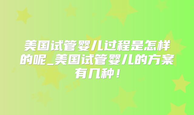 美国试管婴儿过程是怎样的呢_美国试管婴儿的方案有几种!