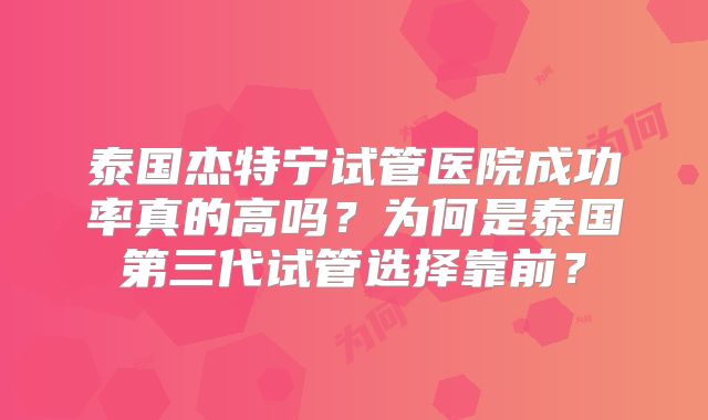 泰国杰特宁试管医院成功率真的高吗？为何是泰国第三代试管选择靠前？