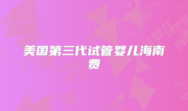 美国第三代试管婴儿海南费