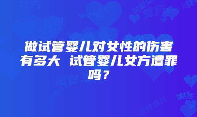 做试管婴儿对女性的伤害有多大 试管婴儿女方遭罪吗?