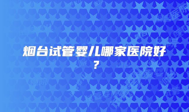 烟台试管婴儿哪家医院好?