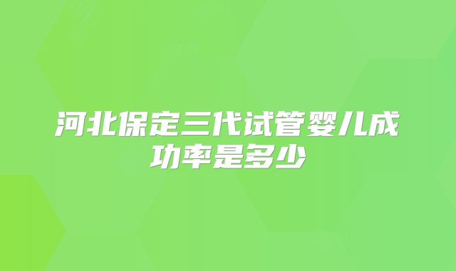 河北保定三代试管婴儿成功率是多少