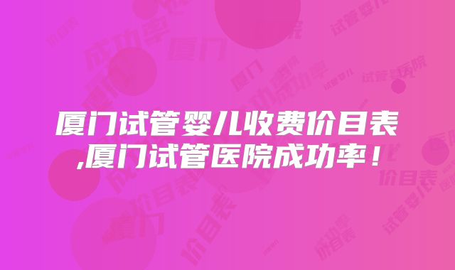 厦门试管婴儿收费价目表,厦门试管医院成功率!