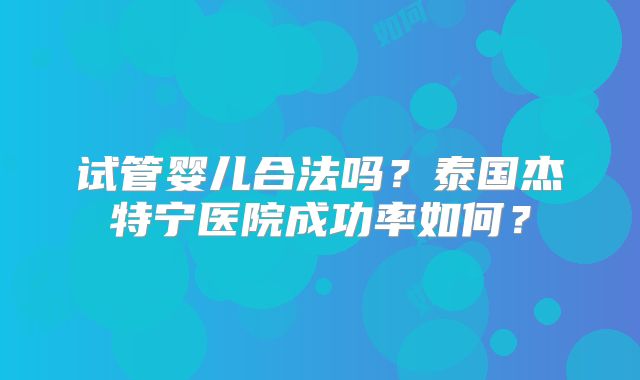 试管婴儿合法吗?泰国杰特宁医院成功率如何?