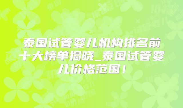 泰国试管婴儿机构排名前十大榜单揭晓_泰国试管婴儿价格范围！
