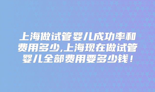 上海做试管婴儿成功率和费用多少,上海现在做试管婴儿全部费用要多少钱！