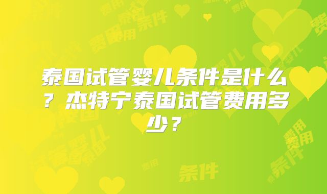 泰国试管婴儿条件是什么?杰特宁泰国试管费用多少?
