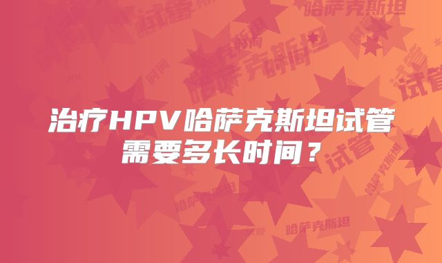 治疗HPV哈萨克斯坦试管需要多长时间？
