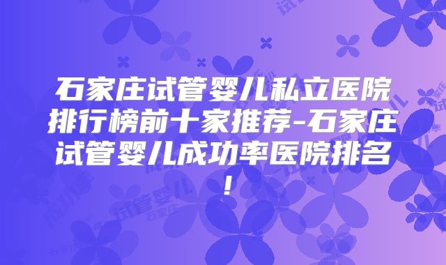 石家庄试管婴儿私立医院排行榜前十家推荐-石家庄试管婴儿成功率医院排名!