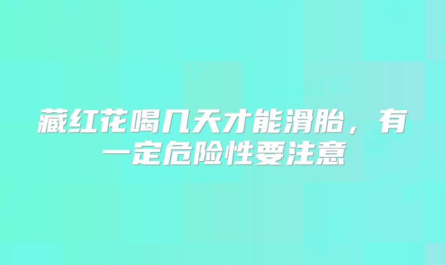 藏红花喝几天才能滑胎，有一定危险性要注意