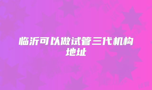 临沂可以做试管三代机构地址