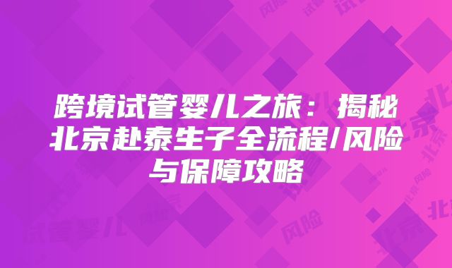 跨境试管婴儿之旅:揭秘北京赴泰生子全流程/风险与保障攻略