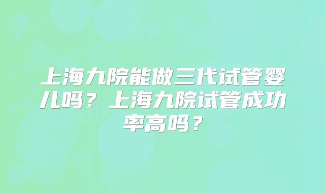 上海九院能做三代试管婴儿吗？上海九院试管成功率高吗？