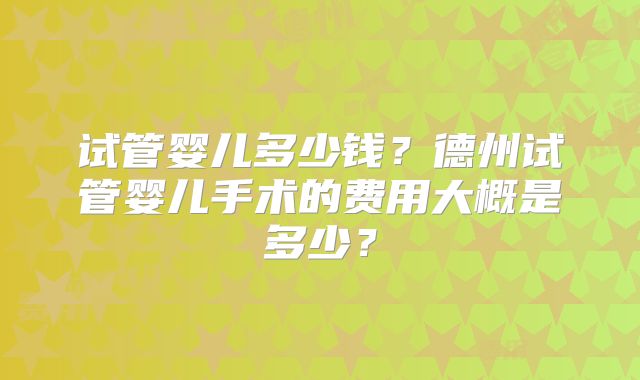 试管婴儿多少钱?德州试管婴儿手术的费用大概是多少?