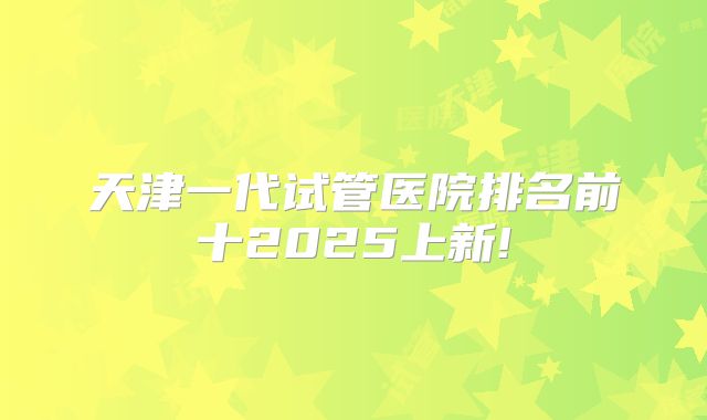 天津一代试管医院排名前十2025上新!