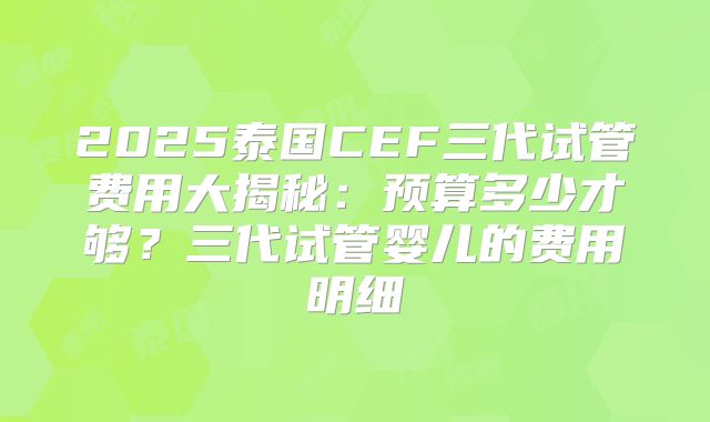 2025泰国CEF三代试管费用大揭秘：预算多少才够？三代试管婴儿的费用明细