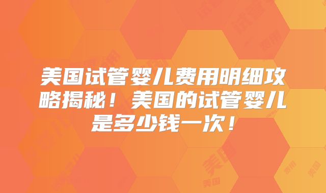 美国试管婴儿费用明细攻略揭秘!美国的试管婴儿是多少钱一次!