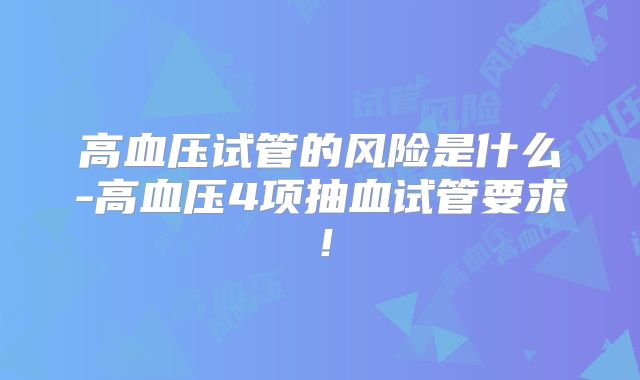高血压试管的风险是什么-高血压4项抽血试管要求!