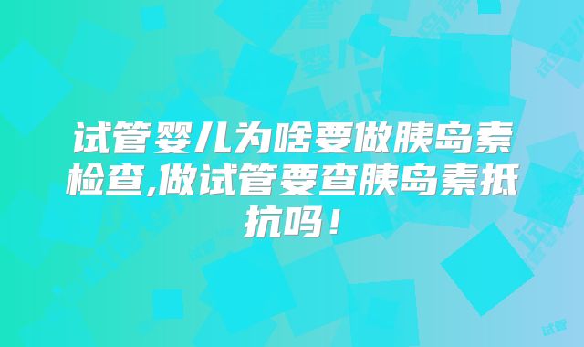 试管婴儿为啥要做胰岛素检查,做试管要查胰岛素抵抗吗!