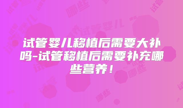 试管婴儿移植后需要大补吗-试管移植后需要补充哪些营养!