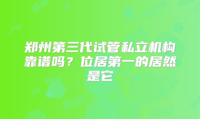 郑州第三代试管私立机构靠谱吗?位居第一的居然是它
