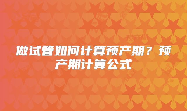 做试管如何计算预产期?预产期计算公式